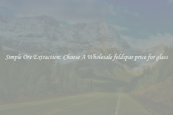 Simple Ore Extraction: Choose A Wholesale feldspar price for glass