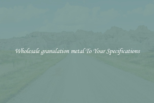 Wholesale granulation metal To Your Specifications