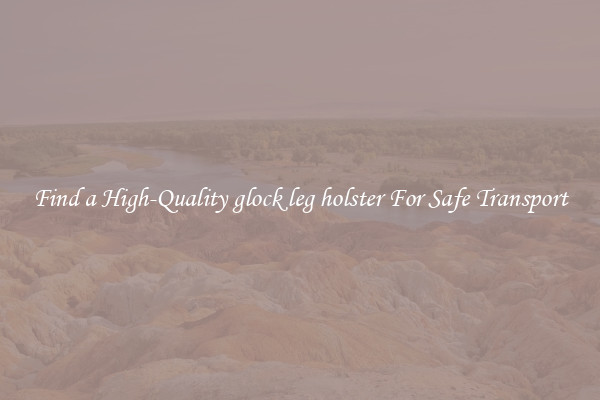 Find a High-Quality glock leg holster For Safe Transport