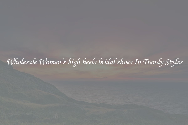 Wholesale Women’s high heels bridal shoes In Trendy Styles