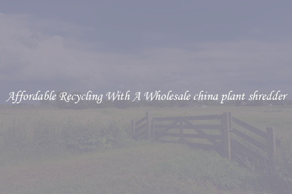 Affordable Recycling With A Wholesale china plant shredder