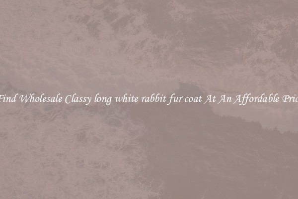Find Wholesale Classy long white rabbit fur coat At An Affordable Price