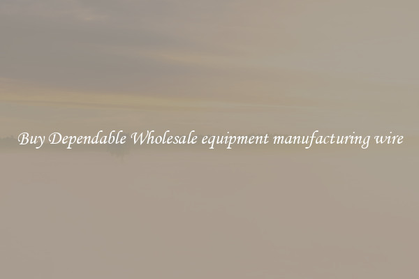 Buy Dependable Wholesale equipment manufacturing wire
