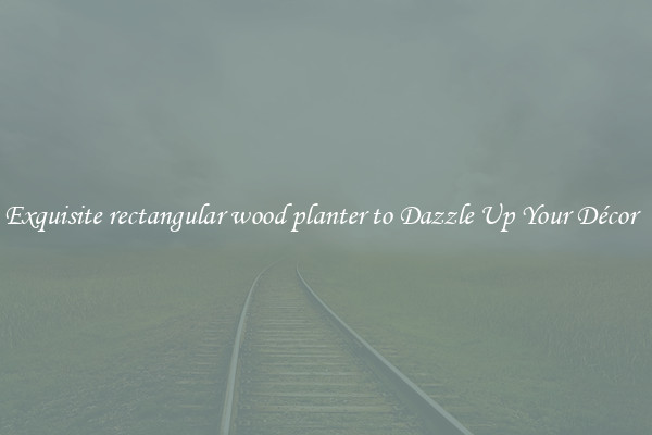 Exquisite rectangular wood planter to Dazzle Up Your Décor  