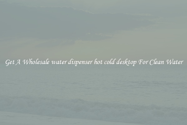 Get A Wholesale water dispenser hot cold desktop For Clean Water