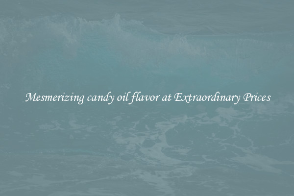 Mesmerizing candy oil flavor at Extraordinary Prices