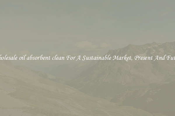 Wholesale oil absorbent clean For A Sustainable Market, Present And Future