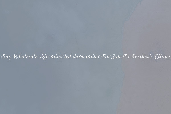 Buy Wholesale skin roller led dermaroller For Sale To Aesthetic Clinics