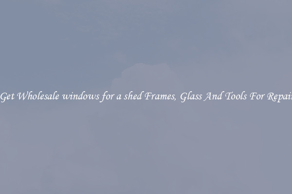 Get Wholesale windows for a shed Frames, Glass And Tools For Repair