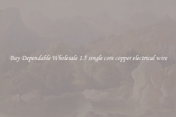 Buy Dependable Wholesale 1.5 single core copper electrical wire