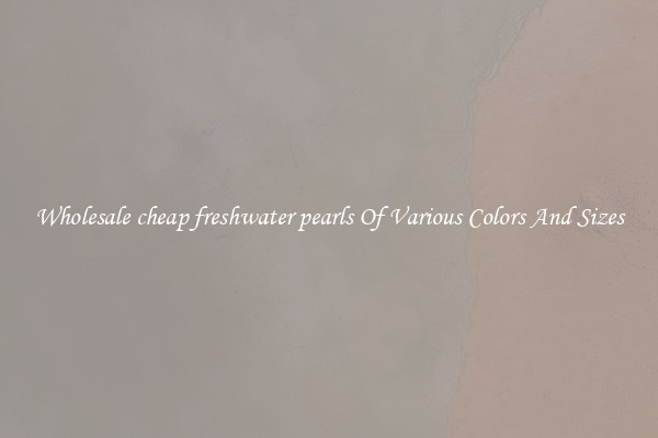 Wholesale cheap freshwater pearls Of Various Colors And Sizes