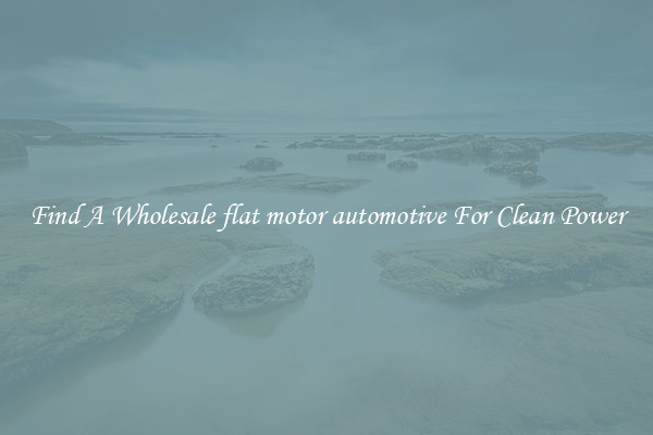 Find A Wholesale flat motor automotive For Clean Power