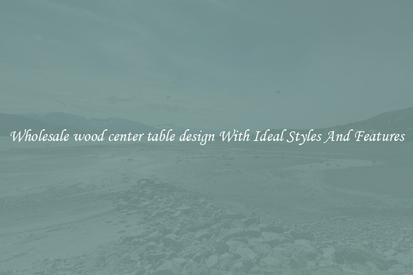 Wholesale wood center table design With Ideal Styles And Features