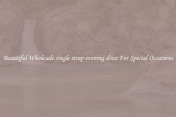 Beautiful Wholesale single strap evening dress For Special Occasions