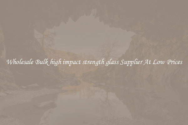 Wholesale Bulk high impact strength glass Supplier At Low Prices