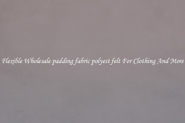 Flexible Wholesale padding fabric polyest felt For Clothing And More
