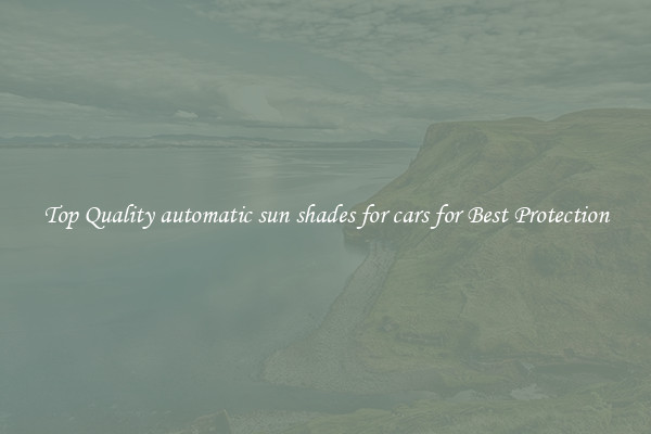 Top Quality automatic sun shades for cars for Best Protection