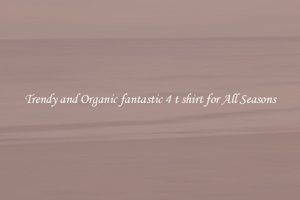 Trendy and Organic fantastic 4 t shirt for All Seasons