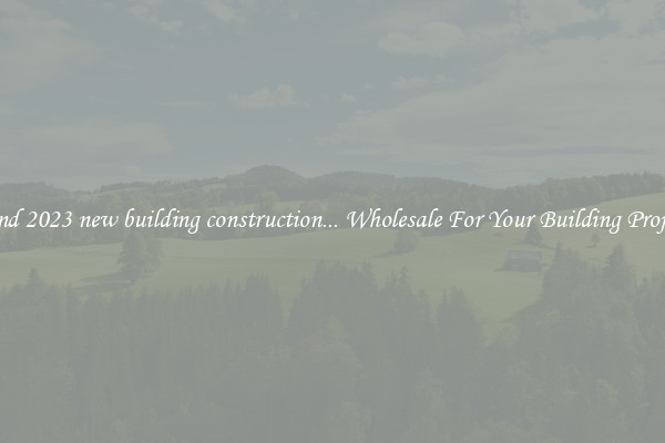 Find 2023 new building construction... Wholesale For Your Building Project
