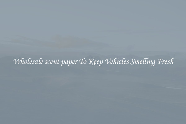 Wholesale scent paper To Keep Vehicles Smelling Fresh