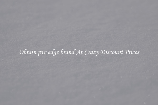 Obtain pvc edge brand At Crazy Discount Prices