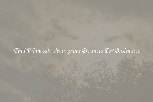 Find Wholesale sleeve pipes Products For Businesses