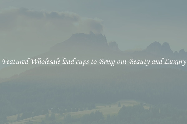 Featured Wholesale lead cups to Bring out Beauty and Luxury