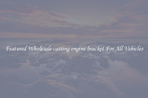 Featured Wholesale casting engine bracket For All Vehicles
