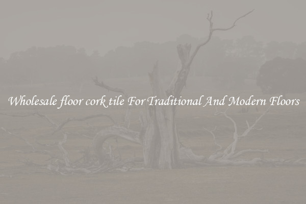 Wholesale floor cork tile For Traditional And Modern Floors