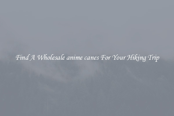 Find A Wholesale anime canes For Your Hiking Trip