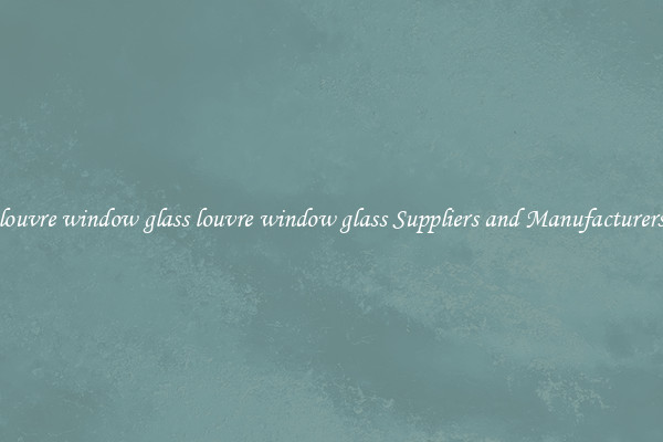louvre window glass louvre window glass Suppliers and Manufacturers