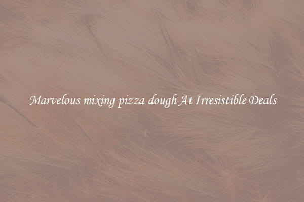 Marvelous mixing pizza dough At Irresistible Deals