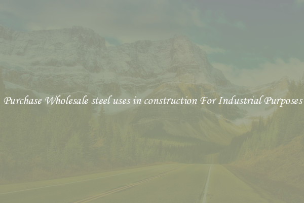 Purchase Wholesale steel uses in construction For Industrial Purposes