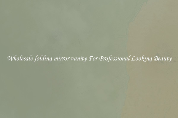 Wholesale folding mirror vanity For Professional Looking Beauty
