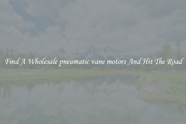Find A Wholesale pneumatic vane motors And Hit The Road