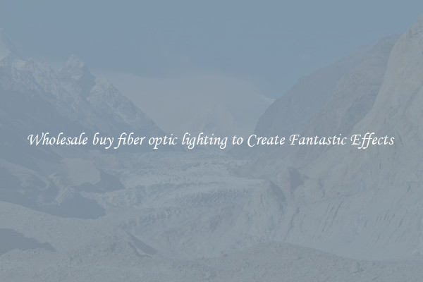 Wholesale buy fiber optic lighting to Create Fantastic Effects 