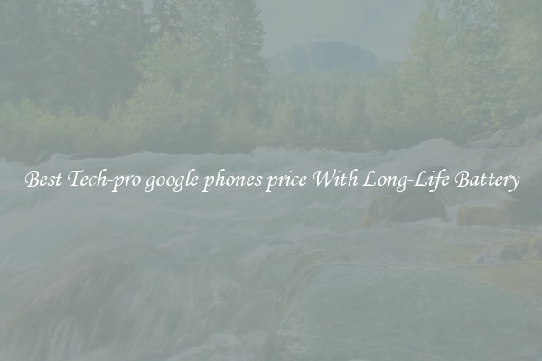 Best Tech-pro google phones price With Long-Life Battery