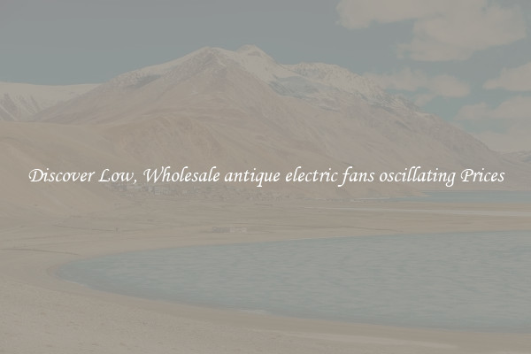 Discover Low, Wholesale antique electric fans oscillating Prices