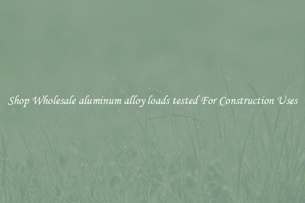 Shop Wholesale aluminum alloy loads tested For Construction Uses