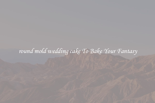 round mold wedding cake To Bake Your Fantasy